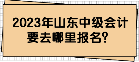 2023年山東中級(jí)會(huì)計(jì)要去哪里報(bào)名？