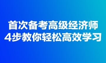 首次備考高級經(jīng)濟(jì)師，4步教你輕松高效學(xué)習(xí)