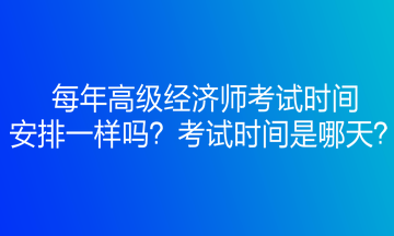 每年高級經(jīng)濟師考試時間安排一樣嗎？考試時間是哪天？