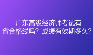 廣東高級(jí)經(jīng)濟(jì)師考試有省合格線嗎？成績(jī)有效期多久？