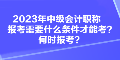 2023年中級會計職稱報考需要什么條件才能考？何時報考？