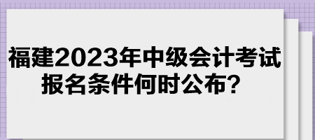 福建2023年中級(jí)會(huì)計(jì)考試報(bào)名條件何時(shí)公布？