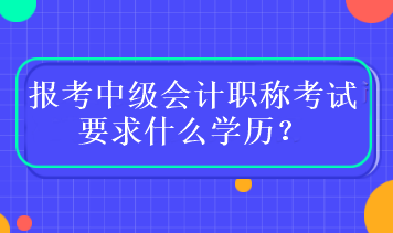 報(bào)考中級(jí)會(huì)計(jì)職稱考試要求什么學(xué)歷？