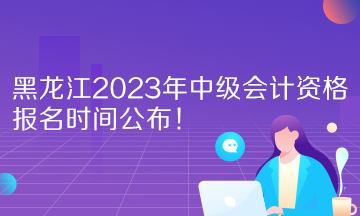 黑龍江2023年中級(jí)會(huì)計(jì)資格報(bào)名時(shí)間公布！