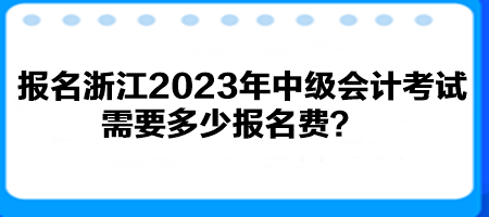 報(bào)名浙江2023年中級(jí)會(huì)計(jì)考試需要多少報(bào)名費(fèi)？