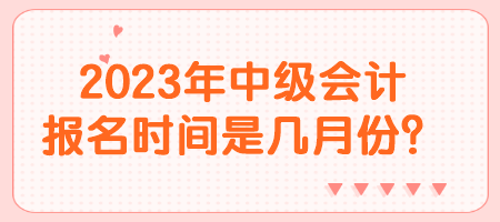 2023年中級(jí)會(huì)計(jì)報(bào)名時(shí)間是幾月份？