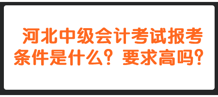 河北中級會計考試報考條件是什么？要求高嗎？