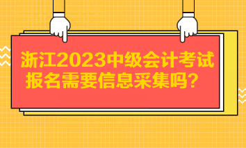 浙江2023中級(jí)會(huì)計(jì)考試報(bào)名需要信息采集嗎？