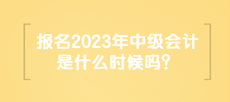 報名2023年中級會計是什么時候嗎？