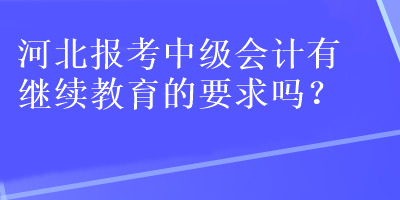 河北報考中級會計有繼續(xù)教育的要求嗎？