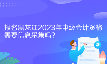 報(bào)名黑龍江2023年中級(jí)會(huì)計(jì)資格需要信息采集嗎？