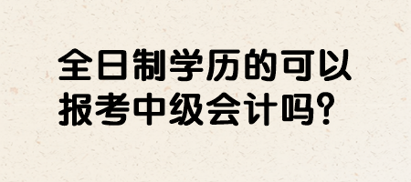 全日制學(xué)歷的可以報考中級會計嗎？