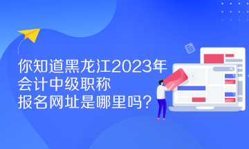 你知道黑龍江2023年會(huì)計(jì)中級(jí)職稱報(bào)名網(wǎng)址是哪里嗎？