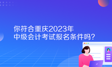 你符合重慶2023年中級會計考試報名條件嗎？