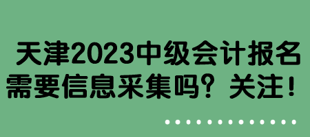 天津2023中級會計(jì)報(bào)名需要信息采集嗎？關(guān)注！