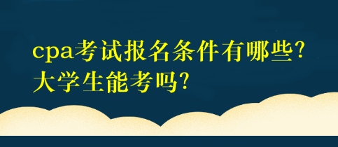 cpa考試報名條件有哪些？大學生能考嗎？