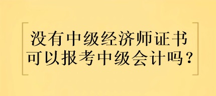 沒有中級經(jīng)濟(jì)師證書可以報(bào)考中級會計(jì)嗎？