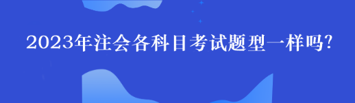 2023年注會(huì)各科目考試題型一樣嗎？