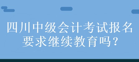 四川中級會計考試報名要求繼續(xù)教育嗎？