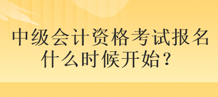 中級(jí)會(huì)計(jì)資格考試報(bào)名什么時(shí)候開始？