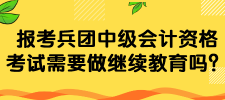 報(bào)考兵團(tuán)中級(jí)會(huì)計(jì)資格考試需要做繼續(xù)教育嗎？