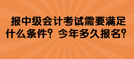 報(bào)中級(jí)會(huì)計(jì)考試需要滿足什么條件？今年多久報(bào)名？