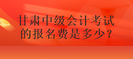 甘肅中級會計考試的報名費是多少？