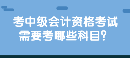 考中級會計資格考試需要考哪些科目？