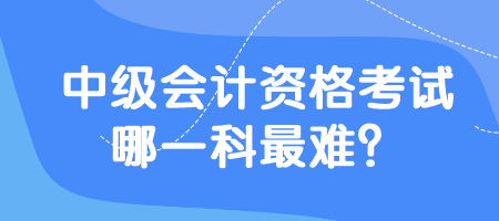 中級會計資格考試哪一科最難？