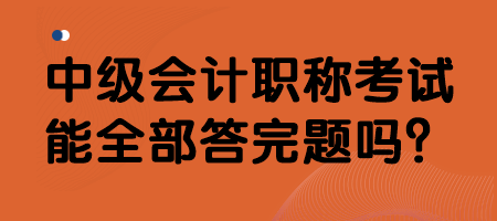 中級(jí)會(huì)計(jì)職稱考試能全部答完題嗎？