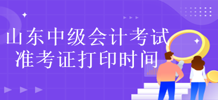 山東中級會(huì)計(jì)考試準(zhǔn)考證打印時(shí)間是什么時(shí)候？