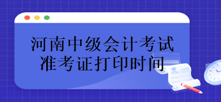 河南中級(jí)會(huì)計(jì)考試準(zhǔn)考證什么時(shí)候打印？