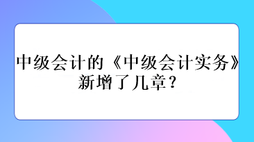 中級(jí)會(huì)計(jì)的《中級(jí)會(huì)計(jì)實(shí)務(wù)》新增了幾章？