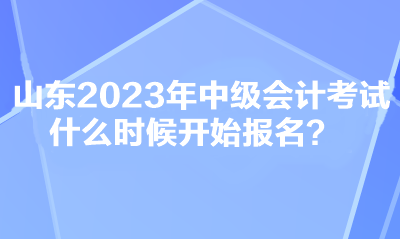 山東2023年中級(jí)會(huì)計(jì)考試什么時(shí)候開始報(bào)名？