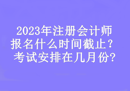 2023年注冊(cè)會(huì)計(jì)師報(bào)名什么時(shí)間截止？考試安排在幾月份?