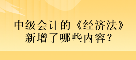 中級會計的《經濟法》新增了哪些內容？