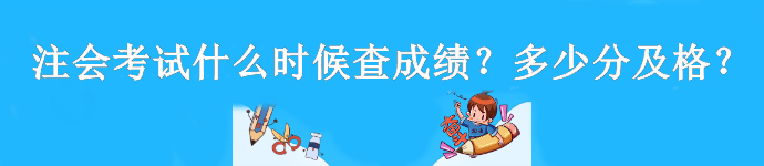 注會(huì)考試什么時(shí)候查成績(jī)？多少分及格？