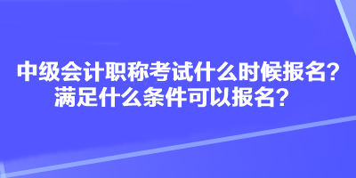 中級會計職稱考試什么時候報名？滿足什么條件可以報名？