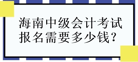 海南中級會計考試報名需要多少錢？