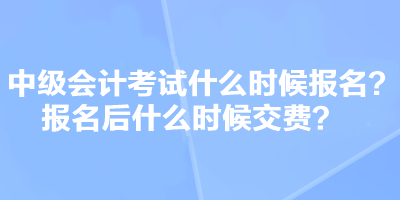 中級會計考試什么時候報名？報名后什么時候交費？