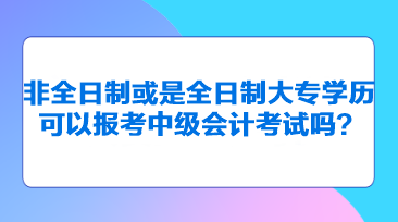 非全日制或是全日制大專學(xué)歷可以報考中級會計考試嗎？