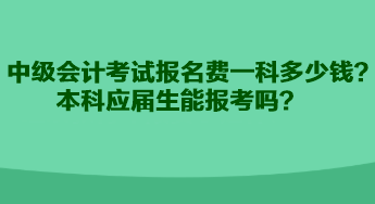 中級(jí)會(huì)計(jì)考試報(bào)名費(fèi)一科多少錢？本科應(yīng)屆生能報(bào)考嗎？