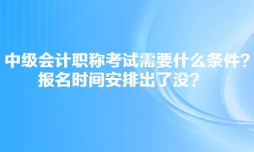 中級會計職稱考試需要什么條件？報名時間安排出了沒？