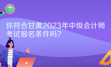 你符合甘肅2023年中級會計師考試報名條件嗎？