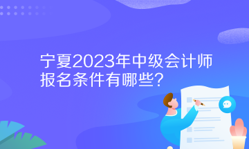 寧夏2023年中級(jí)會(huì)計(jì)師報(bào)名條件有哪些？