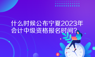 什么時(shí)候公布寧夏2023年會(huì)計(jì)中級(jí)資格報(bào)名時(shí)間？