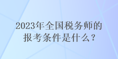 2023年全國稅務師的報考條件是什么？