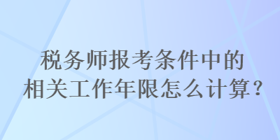 稅務(wù)師報(bào)考條件中的相關(guān)工作年限怎么計(jì)算？