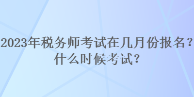 2023年稅務(wù)師考試在幾月份報名？什么時候考試？