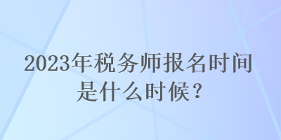 2023年稅務(wù)師報名時間是什么時候？